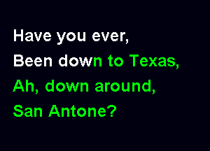 Have you ever,
Been down to Texas,

Ah, down around,
San Antone?