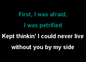 First, I was afraid,
I was petrified

Kept thinkin' I could never live

without you by my side