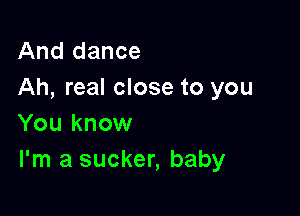 And dance
Ah, real close to you

You know
I'm a sucker, baby