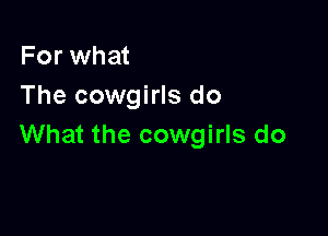 For what
The cowgirls do

What the cowgirls do