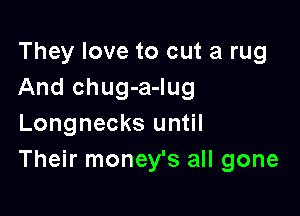 They love to cut a rug
And chug-a-Iug

Longnecks until
Their money's all gone