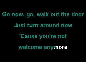 Go now, go, walk out the door

Just turn around now

'Cause you're not

welcome anymore