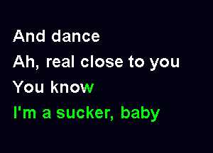 And dance
Ah, real close to you

You know
I'm a sucker, baby