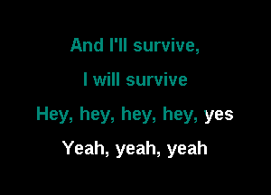 And I'll survive,

I will survive

Hey, hey, hey, hey, yes

Yeah, yeah, yeah