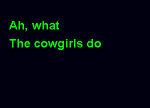 Ah, what
The cowgirls do