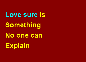 Love sure is
Something

No one can
Explain