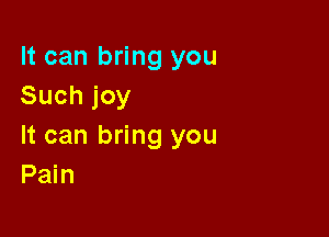 It can bring you
Suchjoy

It can bring you
Pain