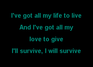 I've got all my life to live

And I've got all my

love to give

I'll survive, I will survive