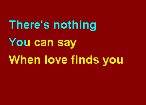 There's nothing
You can say

When love finds you