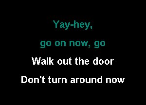 Yay-hey,

go on now, go
Walk out the door

Don't turn around now