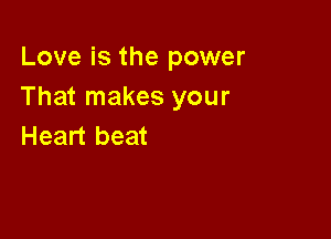 Love is the power
That makes your

Heart beat