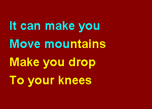 It can make you
Move mountains

Make you drop
To your knees