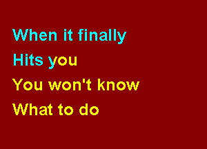 When it finally
Hits you

You won't know
What to do