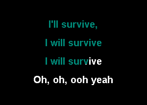 I'll survive,

I will survive
I will survive

Oh, oh, ooh yeah
