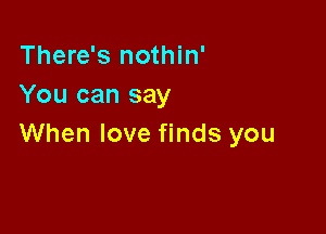 There's nothin'
You can say

When love finds you