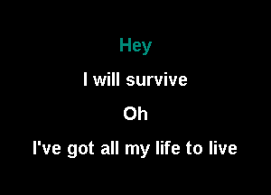 Hey
I will survive
Oh

I've got all my life to live