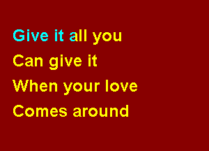 Give it all you
Can give it

When your love
Comes around