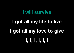 I will survive

I got all my life to live

I got all my love to give
I, l, l, l, l, l