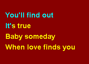 You'll find out
It's true

Baby someday
When love finds you