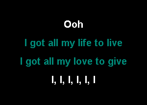 Ooh

I got all my life to live

I got all my love to give
I, l, l, I, l, l