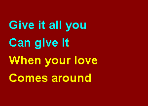Give it all you
Can give it

When your love
Comes around