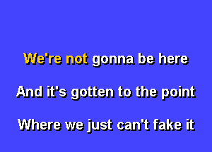 We're not gonna be here

And it's gotten to the point

Where we just can't fake it