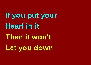 If you put your
Heart in it

Then it won't
Let you down