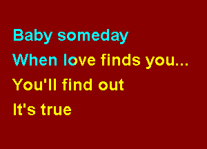 Baby someday
When love finds you...

You'll find out
It's true