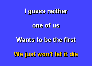 I guess neither
one of us

Wants to be the first

We just won't let it die