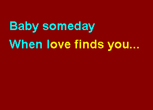 Baby someday
When love finds you...