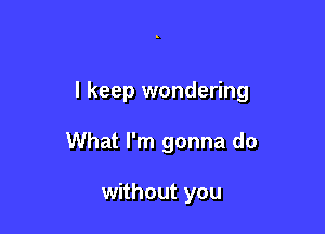 I keep wondering

What I'm gonna do

without you