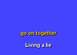 go on together

Living a lie