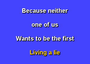 Because neither
one of us

Wants to be the first

Living a lie