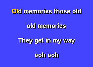 Old memories those old

old memories

They get in my way

ooh ooh