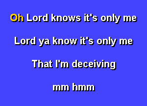 Oh Lord knows it's only me

Lord ya know it's only me

That I'm deceiving

mmhmm