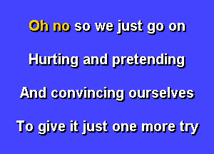 Oh no so we just go on
Hurting and pretending
And convincing ourselves

To give it just one more try