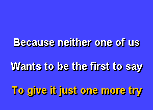 Because neither one of us

Wants to be the first to say

To give it just one more try