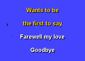 Wants to be

the first to say

Farewell my lave

Goodbye