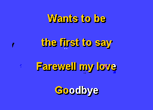 Wants to be

the first to say

Farewell my love

Goodbye