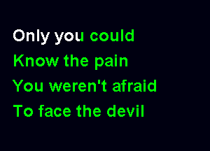 Only you could
Know the pain

You weren't afraid
To face the devil