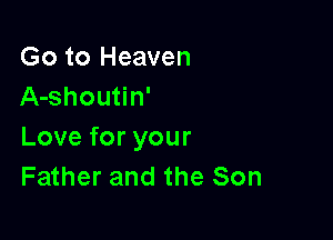 Go to Heaven
A-shoutin'

Love for your
Father and the Son