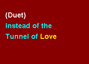 (Dueu
Instead of the

Tunnel of Love