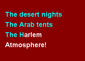 The desert nights
The Arab tents

The Harlem
Atmosphere!