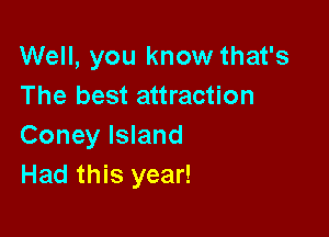 Well, you know that's
The best attraction

Coney Island
Had this year!