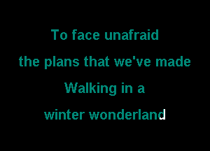 To face unafraid

the plans that we've made

Walking in a

winter wonderland