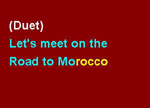 (Duet)
Let's meet on the

Road to Morocco