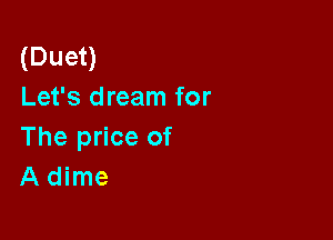 (Duet)
Let's dream for

The price of
A dime