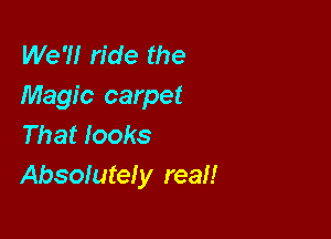 We'll ride the
Magic carpet

That looks
Absolutely real!