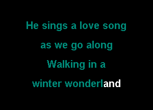 He sings a love song

as we go along

Walking in a

winter wonderland