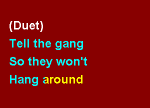 (Duet)
Tell the gang

So they won't
Hang around